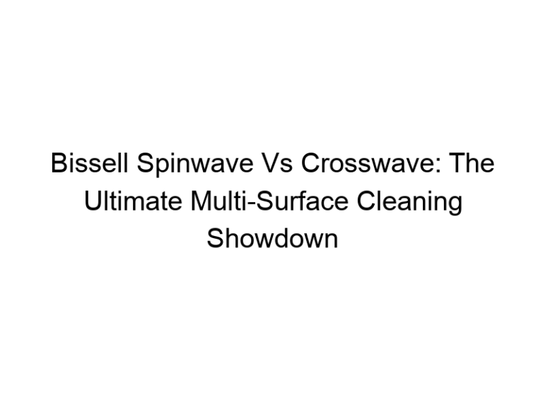 Bissell Spinwave Vs Crosswave: The Ultimate Multi-Surface Cleaning Showdown