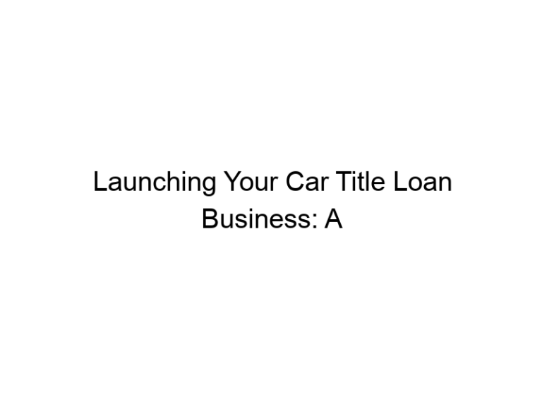 Launching Your Car Title Loan Business: A Comprehensive Guide