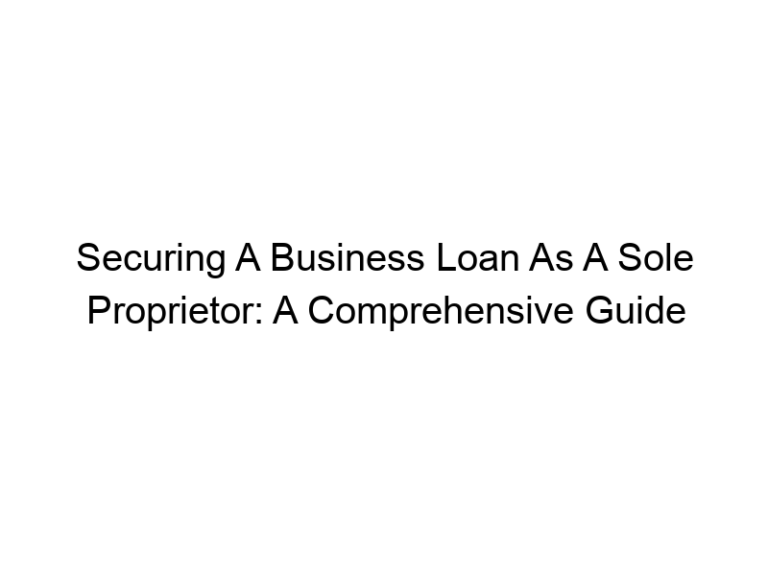 Securing A Business Loan As A Sole Proprietor: A Comprehensive Guide