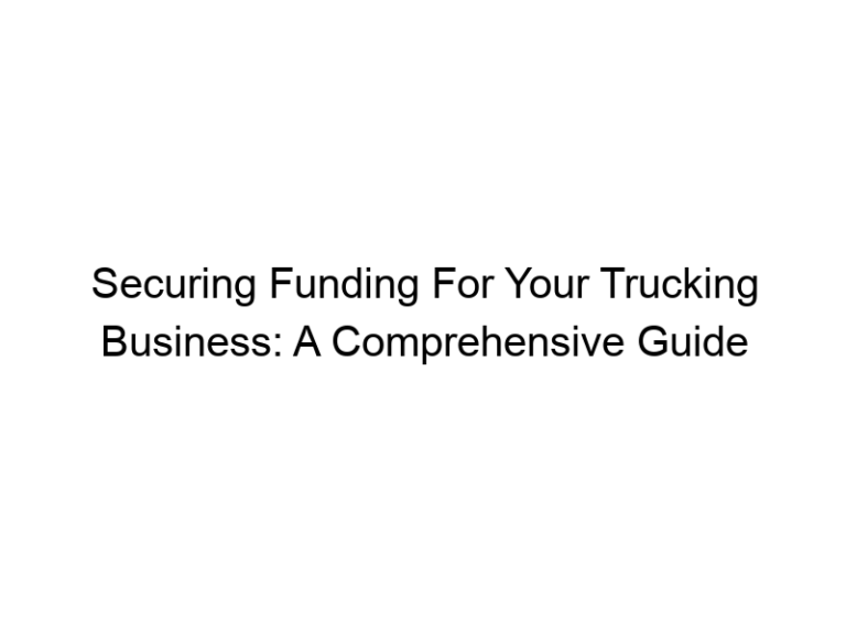 Securing Funding For Your Trucking Business: A Comprehensive Guide