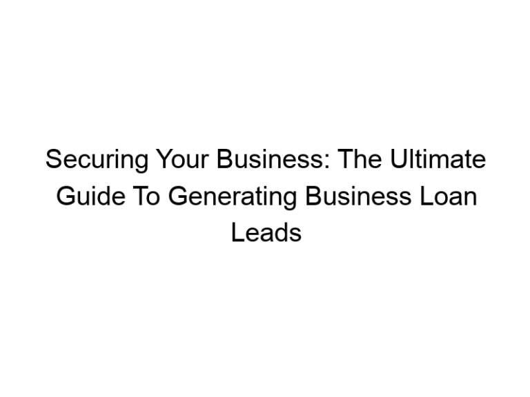 Securing Your Business: The Ultimate Guide To Generating Business Loan Leads