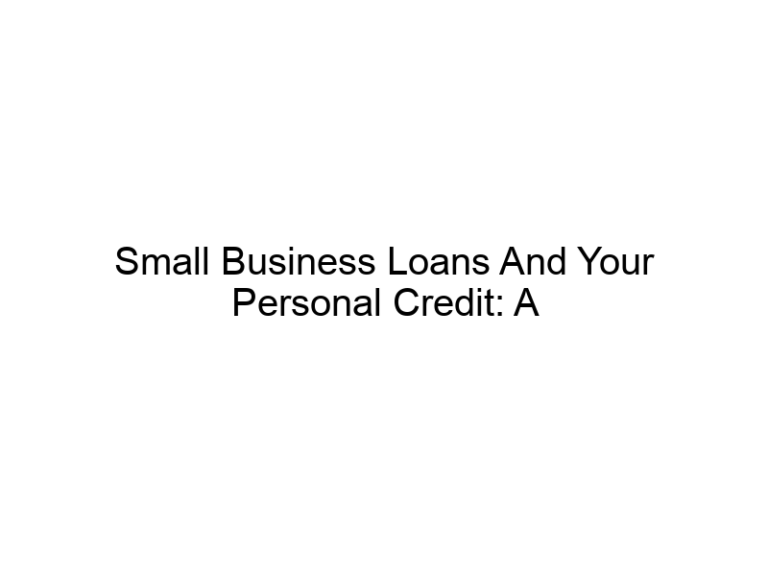 Small Business Loans And Your Personal Credit: A Comprehensive Guide